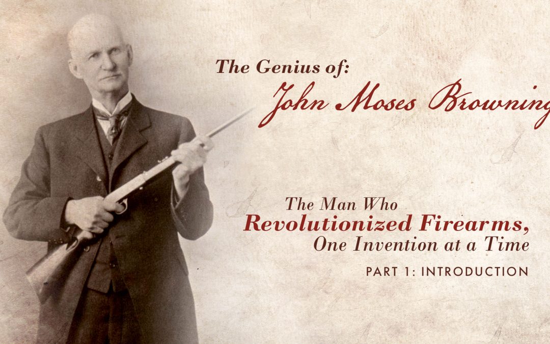 The Genius of John Moses Browning: The Man Who Revolutionized Firearms, One Invention at a Time